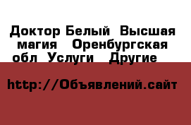 Доктор Белый. Высшая магия - Оренбургская обл. Услуги » Другие   